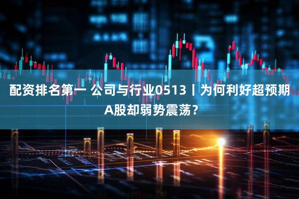 配资排名第一 公司与行业0513丨为何利好超预期 A股却弱势震荡？