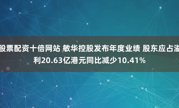 股票配资十倍网站 敏华控股发布年度业绩 股东应占溢利20.63亿港元同比减少10.41%