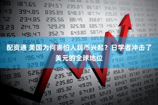 配资通 美国为何害怕人民币兴起？日学者冲击了美元的全球地位