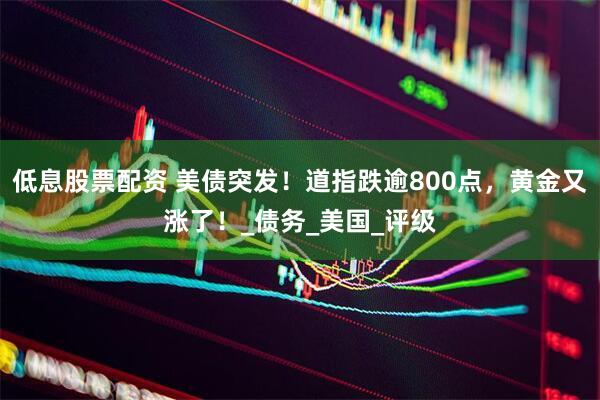 低息股票配资 美债突发！道指跌逾800点，黄金又涨了！_债务_美国_评级