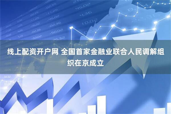 线上配资开户网 全国首家金融业联合人民调解组织在京成立
