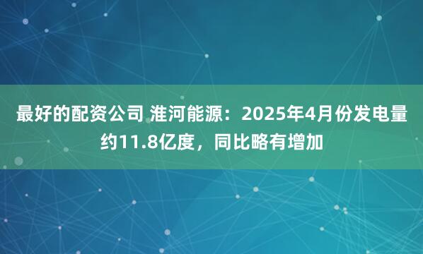 最好的配资公司 淮河能源：2025年4月份发电量约11.8亿度，同比略有增加