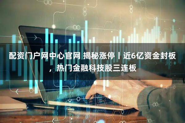 配资门户网中心官网 揭秘涨停丨近6亿资金封板，热门金融科技股三连板