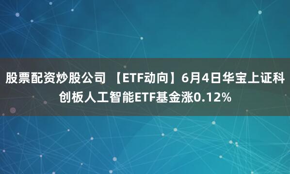 股票配资炒股公司 【ETF动向】6月4日华宝上证科创板人工智能ETF基金涨0.12%