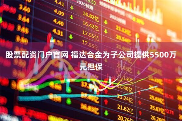 股票配资门户官网 福达合金为子公司提供5500万元担保