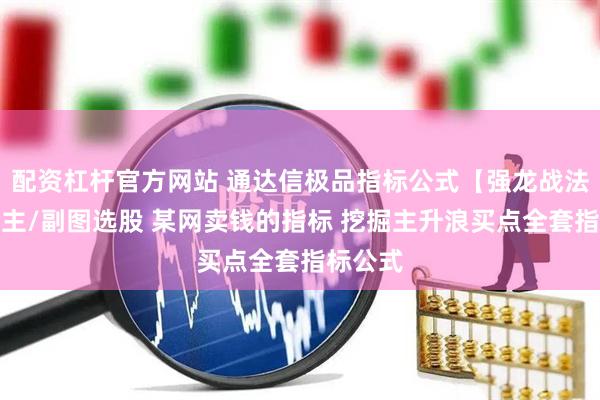 配资杠杆官方网站 通达信极品指标公式【强龙战法指标】主/副图选股 某网卖钱的指标 挖掘主升浪买点全套指标公式