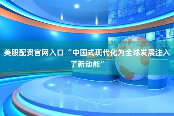 美股配资官网入口 “中国式现代化为全球发展注入了新动能”