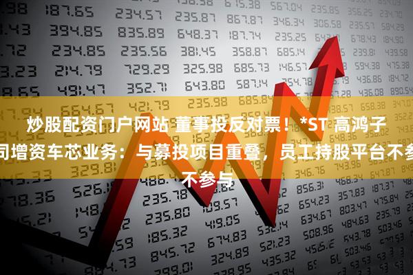 炒股配资门户网站 董事投反对票！*ST 高鸿子公司增资车芯业务：与募投项目重叠，员工持股平台不参与