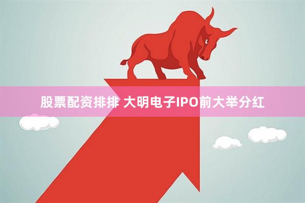 股票配资排排 大明电子IPO前大举分红