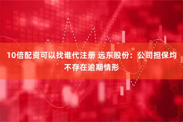 10倍配资可以找谁代注册 远东股份：公司担保均不存在逾期情形