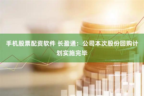 手机股票配资软件 长盈通：公司本次股份回购计划实施完毕
