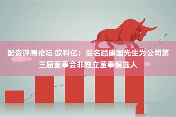配资评测论坛 欧科亿：提名顾建国先生为公司第三届董事会非独立董事候选人