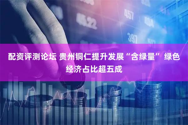 配资评测论坛 贵州铜仁提升发展“含绿量” 绿色经济占比超五成