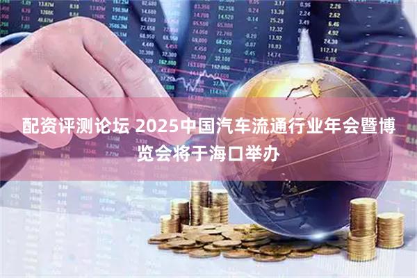 配资评测论坛 2025中国汽车流通行业年会暨博览会将于海口举办