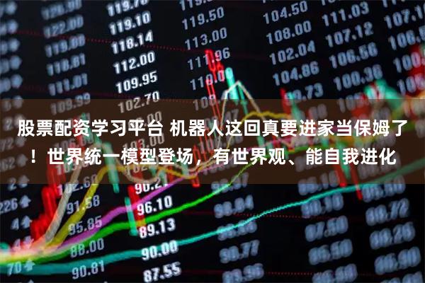 股票配资学习平台 机器人这回真要进家当保姆了！世界统一模型登场，有世界观、能自我进化